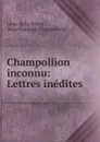 Champollion inconnu: Lettres inedites - Léon de La Brière