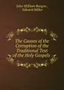 The Causes of the Corruption of the Traditional Text of the Holy Gospels . - John William Burgon