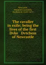 The cavalier in exile; being the lives of the first Dvke . Dvtchess of Newcastle - Margaret Cavendish Newcastle