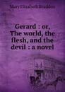 Gerard : or, The world, the flesh, and the devil : a novel - M. E. Braddon