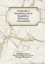 Geografia y Estadistica de la Republica Mexicana: Tamaulipas - Alfonso Luis Velasco