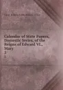 Calendar of State Papers, Domestic Series, of the Reigns of Edward VI., Mary . 2 - Great Britain Public Record Office