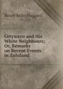 Cetywayo and His White Neighbours; Or, Remarks on Recent Events in Zululand . - Henry Rider Haggard