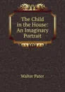 The Child in the House: An Imaginary Portrait - Walter Pater
