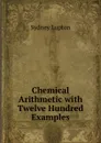 Chemical Arithmetic with Twelve Hundred Examples - Sydney Lupton