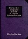 The Cavalier Songs and Ballads of England from 1642 to 1684 - Charles Mackay