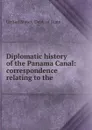 Diplomatic history of the Panama Canal: correspondence relating to the . - The Department Of State