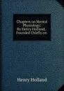 Chapters on Mental Physiology: By Henry Holland, . Founded Chiefly on . - Henry Holland