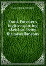 Frank Forester.s fugitive sporting sketches: being the miscellaneous . - Herbert Henry William