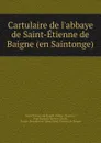 Cartulaire de l.abbaye de Saint-Etienne de Baigne (en Saintonge) - Saint-Étienne de Baigne