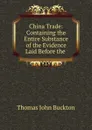 China Trade: Containing the Entire Substance of the Evidence Laid Before the . - Thomas John Buckton