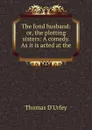 The fond husband: or, the plotting sisters: A comedy. As it is acted at the . - Thomas d'Urfey