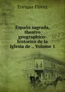 Espana sagrada, theatro geographico-historico de la Iglesia de ., Volume 1 - Enrique Flórez