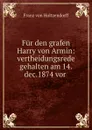 Fur den grafen Harry von Armin: vertheidungsrede gehalten am 14.dec.1874 vor . - Franz von Holtzendorff