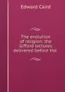 The evolution of religion: the Gifford lectures delivered before the . - Caird Edward