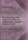 Experiments with oxygen on disease; tuberculosis, Bright.s disease, et al - James Todd