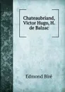 Chateaubriand, Victor Hugo, H. de Balzac - Edmond Biré