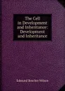 The Cell in Development and Inheritance: Development and Inheritance - Edmund Beecher Wilson