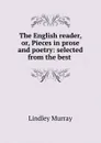 The English reader, or, Pieces in prose and poetry: selected from the best . - Lindley Murray