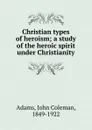 Christian types of heroism; a study of the heroic spirit under Christianity - John Coleman Adams