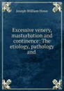 Excessive venery, masturbation and continence: The etiology, pathology and . - Joseph William Howe