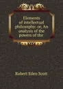 Elements of intellectual philosophy: or, An analysis of the powers of the . - Robert Eden Scott