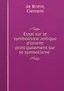 Essai sur le symbolisme antique d.orient: principalement sur le symbolisme . - Clement de Brière