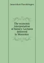 The economic interpretation of history: Lectures delivered in Worcester . - James E. Thorold Rogers