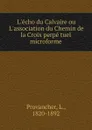 L.echo du Calvaire ou L.association du Chemin de la Croix perpe tuel microforme - L. Provancher