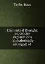 Elements of thought: or, concise explanations (alphabetically arranged) of . - Isaac Taylor