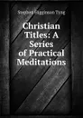 Christian Titles: A Series of Practical Meditations - Stephen H. Tyng