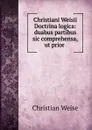 Christiani Weisii Doctrina logica: duabus partibus sic comprehensa,ut prior . - Christian Weise