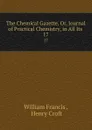 The Chemical Gazette, Or, Journal of Practical Chemistry, in All Its . 17 - William Francis