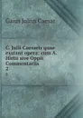C. Julii Caesaris quae exstant opera: cum A. Hirtii sive Oppii Commentariis . 2 - Caesar Gaius Julius