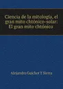 Ciencia de la mitologia, el gran mito chtonico-solar: El gran mito chtonico . - Alejandro Guichot y Sierra