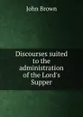 Discourses suited to the administration of the Lord.s Supper - John Brown