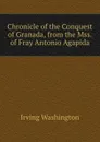 Chronicle of the Conquest of Granada, from the Mss. of Fray Antonio Agapida - Irving Washington