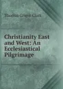 Christianity East and West: An Ecclesiastical Pilgrimage - Thomas Grieve Clark