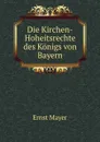 Die Kirchen-Hoheitsrechte des Konigs von Bayern - Ernst Mayer