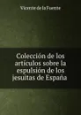 Coleccion de los articulos sobre la espulsion de los jesuitas de Espana . - Vicente de la Fuente