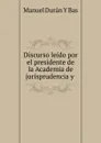 Discurso leido por el presidente de la Academia de jurisprudencia y . - Manuel Durán Y Bas