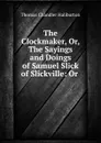 The Clockmaker, Or, The Sayings and Doings of Samuel Slick of Slickville: Or . - Haliburton Thomas Chandler
