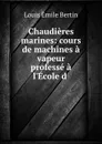 Chaudieres marines: cours de machines a vapeur professe a l.Ecole d . - Louis Émile Bertin