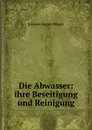 Die Abwasser: ihre Beseitigung und Reinigung - Johann Eugen Mayer