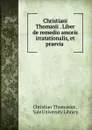 Christiani Thomasii . Liber de remedio amoris irratationalis, et praevia . - Christian Thomasius