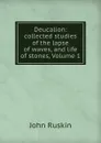 Deucalion: collected studies of the lapse of waves, and life of stones, Volume 1 - Рескин