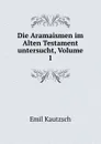 Die Aramaismen im Alten Testament untersucht, Volume 1 - Emil Kautzsch