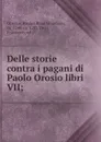 Delle storie contra i pagani di Paolo Orosio libri VII; - Paulus Orosius