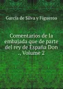 Comentarios de la embajada que de parte del rey de Espana Don ., Volume 2 - García de Silva y Figueroa