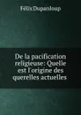 De la pacification religieuse: Quelle est l.origine des querelles actuelles . - Dupanloup Félix